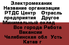 Электромеханик › Название организации ­ РТДС Центр › Отрасль предприятия ­ Другое › Минимальный оклад ­ 40 000 - Все города Работа » Вакансии   . Челябинская обл.,Усть-Катав г.